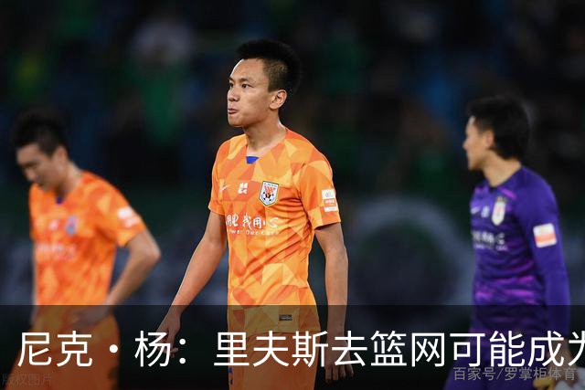 尼克·杨：里夫斯去篮网可能成为下个布伦森 但要承担风险